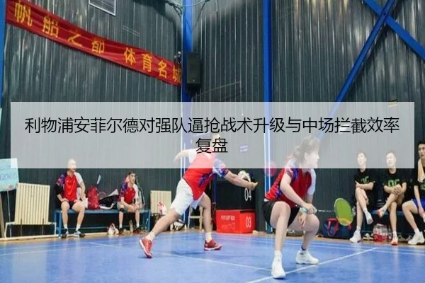 利物浦安菲尔德对强队逼抢战术升级与中场拦截效率复盘