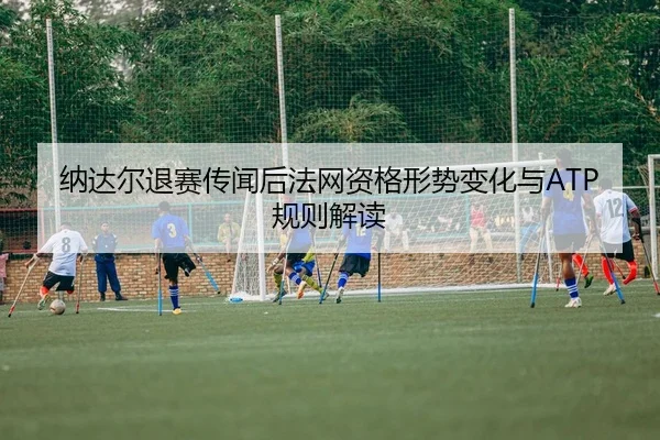 na-da-er-tui-sai-chuan-wen-hou-fa-wang-zi-ge-xing-shi-bian-hua-yu-gui-ze-jie-du-2-314.jpg