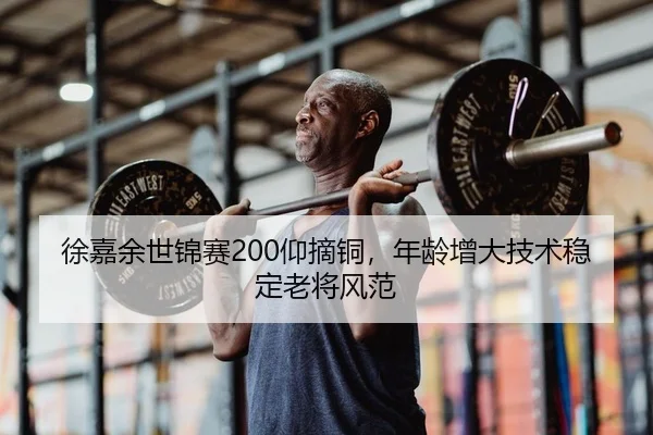 徐嘉余世锦赛200仰摘铜，年龄增大技术稳定老将风范